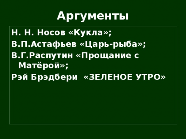 Аргументы Н. Н. Носов «Кукла»; В.П.Астафьев «Царь-рыба»; В.Г.Распутин «Прощание с Матёрой»; Рэй Брэдбери «ЗЕЛЕНОЕ УТРО»