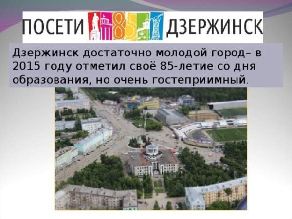 Дзержинск достаточно молодой город– в 2015 году отметил своё 85-летие со дня образования, но очень гостеприимный . 