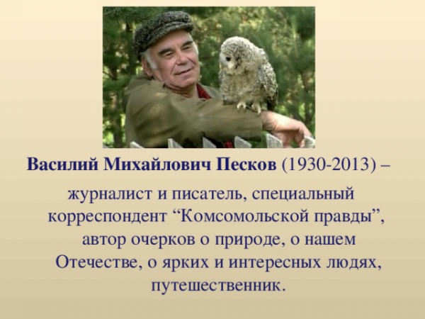 Василий Михайлович Песков (1930-2013) – журналист и писатель, специальный корреспондент “Комсомольской правды”, автор очерков о природе, о нашем Отечестве, о ярких и интересных людях, путешественник. 