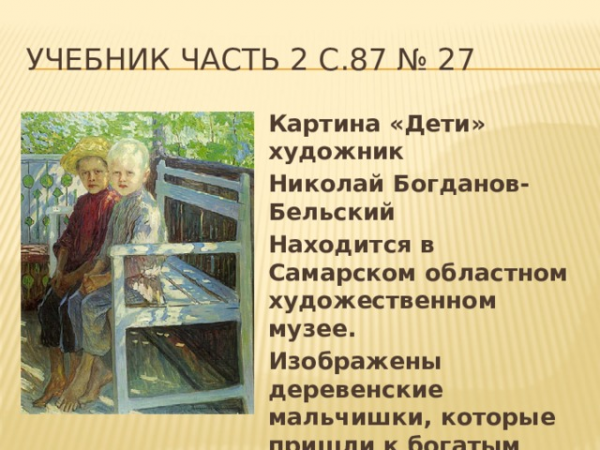 Учебник часть 2 с.87 № 27 Картина «Дети» художник Николай Богданов-Бельский Находится в Самарском областном художественном музее. Изображены деревенские мальчишки, которые пришли к богатым людям. 
