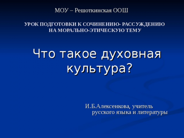 МОУ – Решоткинская ООШ УРОК ПОДГОТОВКИ К СОЧИНЕНИЮ- РАССУЖДЕНИЮ НА МОРАЛЬНО-ЭТИЧЕСКУЮ ТЕМУ Что такое духовная культура? И.Б.Алексенкова, учитель русского языка и литературы