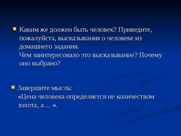 Каким же должен быть человек? Приведите, пожалуйста, высказывания о человеке из домашнего задания. Чем заинтересовало это высказывание? Почему оно выбрано? Завершите мысль: «Цена человека определяется не количеством золота, а ... ».