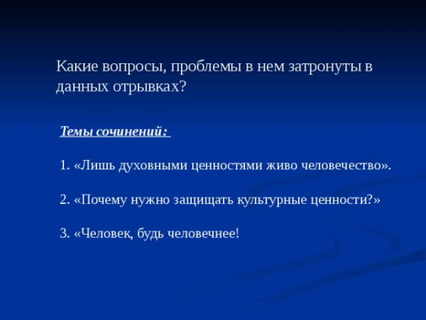 Какие вопросы, проблемы в нем затронуты в данных отрывках? Темы сочинений: 1. «Лишь духовными ценностями живо человечество». 2. «Почему нужно защищать культурные ценности?» 3. «Человек, будь человечнее!