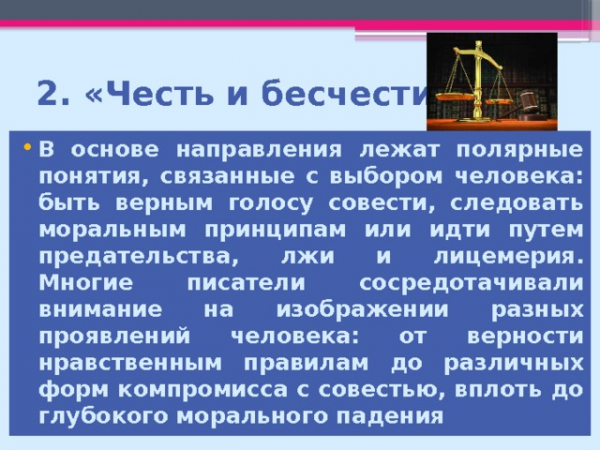2. «Честь и бесчестие» В основе направления лежат полярные понятия, связанные с выбором человека: быть верным голосу совести, следовать моральным принципам или идти путем предательства, лжи и лицемерия. Многие писатели сосредотачивали внимание на изображении разных проявлений человека: от верности нравственным правилам до различных форм компромисса с совестью, вплоть до глубокого морального падения