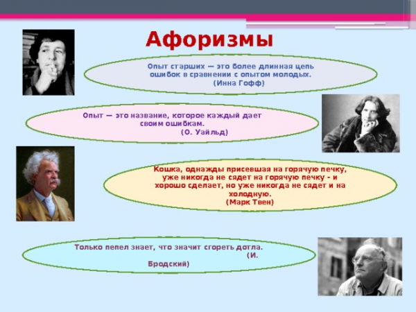 Афоризмы Опыт старших — это более длинная цепь ошибок в сравнении с опытом молодых. (Инна Гофф) Опыт — это название, которое каждый дает своим ошибкам. (О. Уайльд) Кошка, однажды присевшая на горячую печку, уже никогда не сядет на горячую печку – и хорошо сделает, но уже никогда не сядет и на холодную. (Марк Твен) Только пепел знает, что значит сгореть дотла. (И. Бродский)