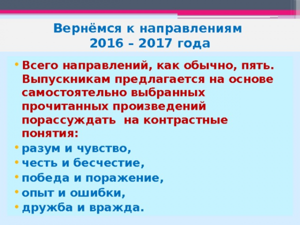 Вернёмся к направлениям 2016 – 2017 года Всего направлений, как обычно, пять. Выпускникам предлагается на основе самостоятельно выбранных прочитанных произведений порассуждать на контрастные понятия: разум и чувство, честь и бесчестие, победа и поражение, опыт и ошибки, дружба и вражда.